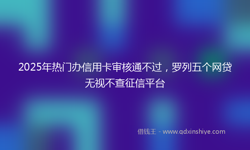 2025年热门办信用卡审核通不过，罗列五个网贷无视不查征信平台