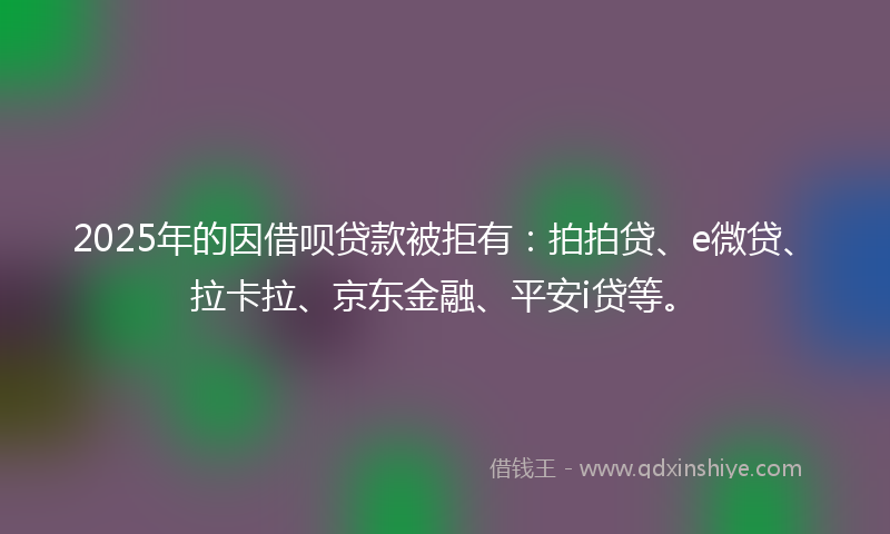 2025年的因借呗贷款被拒有：拍拍贷、e微贷、拉卡拉、京东金融、平安i贷等。