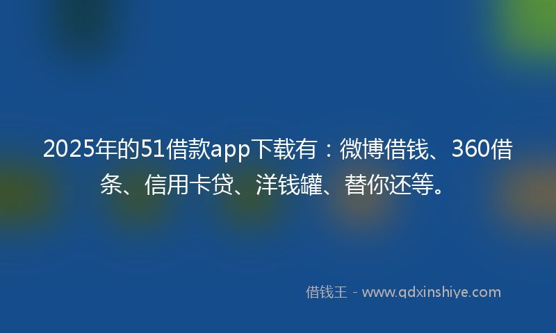 2025年的51借款app下载有：微博借钱、360借条、信用卡贷、洋钱罐、替你还等。
