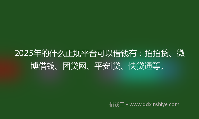 2025年的什么正规平台可以借钱有：拍拍贷、微博借钱、团贷网、平安i贷、快贷通等。