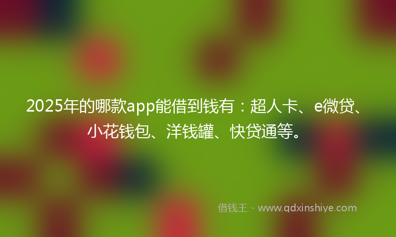2025年的哪款app能借到钱有：超人卡、e微贷、小花钱包、洋钱罐、快贷通等。