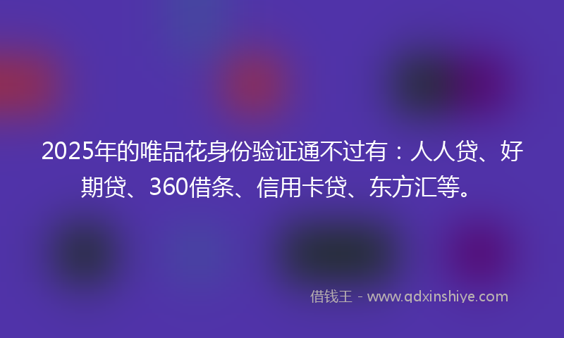 2025年的唯品花身份验证通不过有：人人贷、好期贷、360借条、信用卡贷、东方汇等。