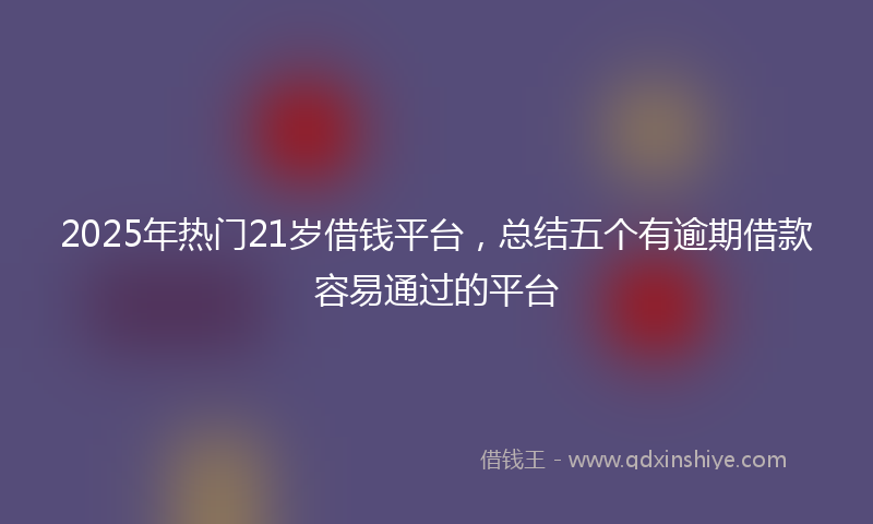 2025年热门21岁借钱平台，总结五个有逾期借款容易通过的平台