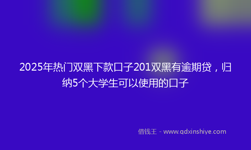 2025年热门双黑下款口子201双黑有逾期贷，归纳5个大学生可以使用的口子