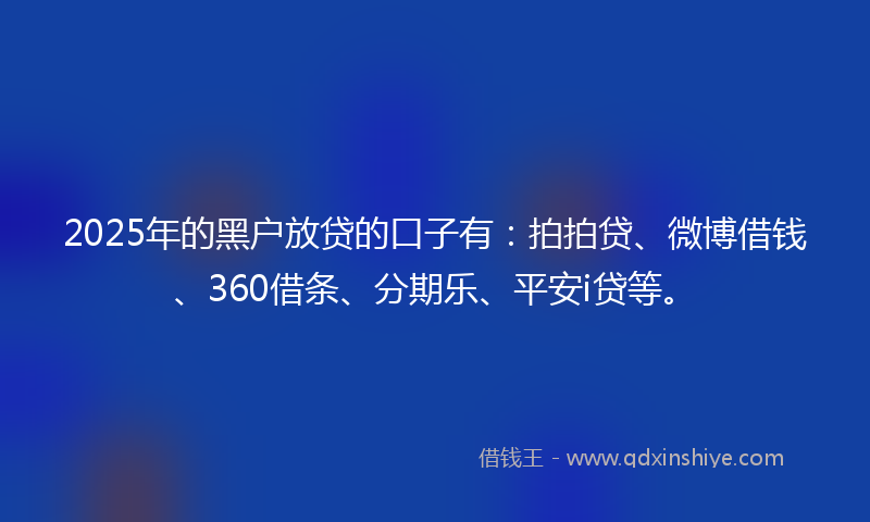 2025年的黑户放贷的口子有：拍拍贷、微博借钱、360借条、分期乐、平安i贷等。
