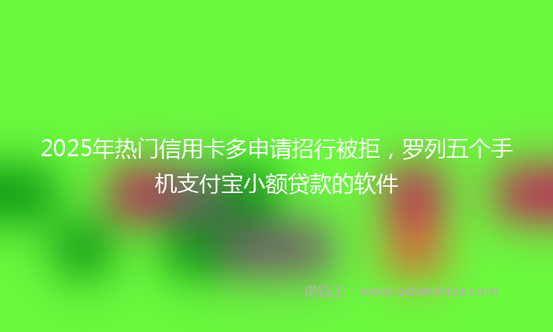 2025年热门信用卡多申请招行被拒，罗列五个手机支付宝小额贷款的软件
