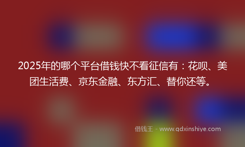 2025年的哪个平台借钱快不看征信有：花呗、美团生活费、京东金融、东方汇、替你还等。