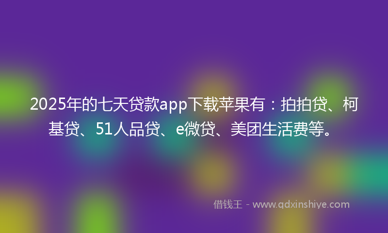 2025年的七天贷款app下载苹果有：拍拍贷、柯基贷、51人品贷、e微贷、美团生活费等。