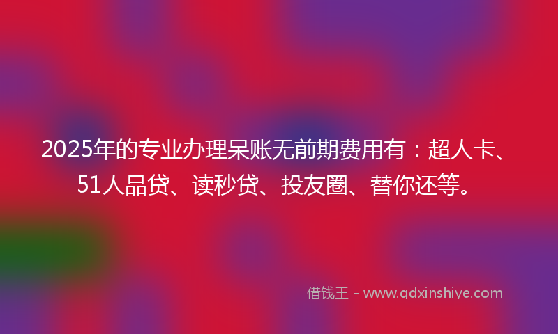 2025年的专业办理呆账无前期费用有：超人卡、51人品贷、读秒贷、投友圈、替你还等。