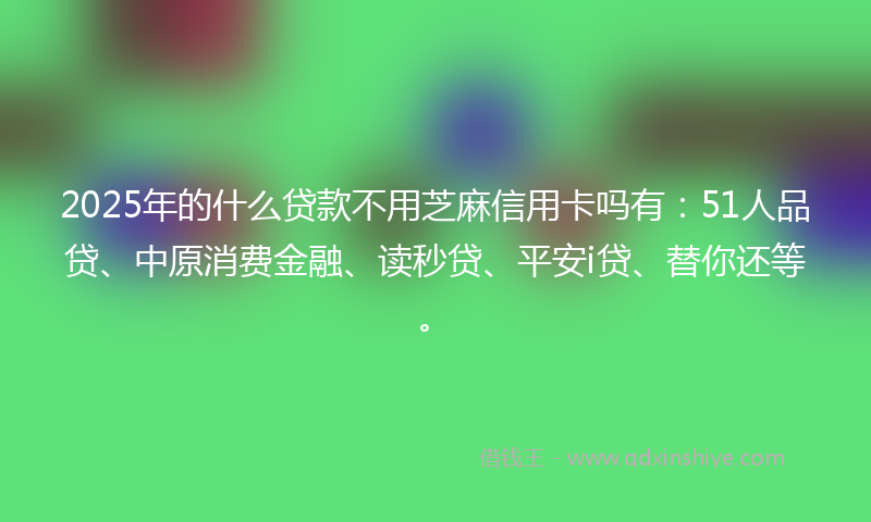 2025年的什么贷款不用芝麻信用卡吗有：51人品贷、中原消费金融、读秒贷、平安i贷、替你还等。