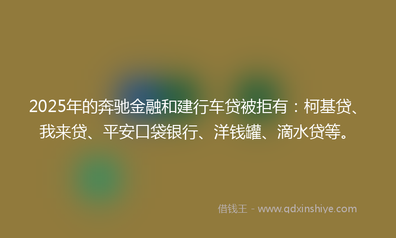 2025年的奔驰金融和建行车贷被拒有：柯基贷、我来贷、平安口袋银行、洋钱罐、滴水贷等。