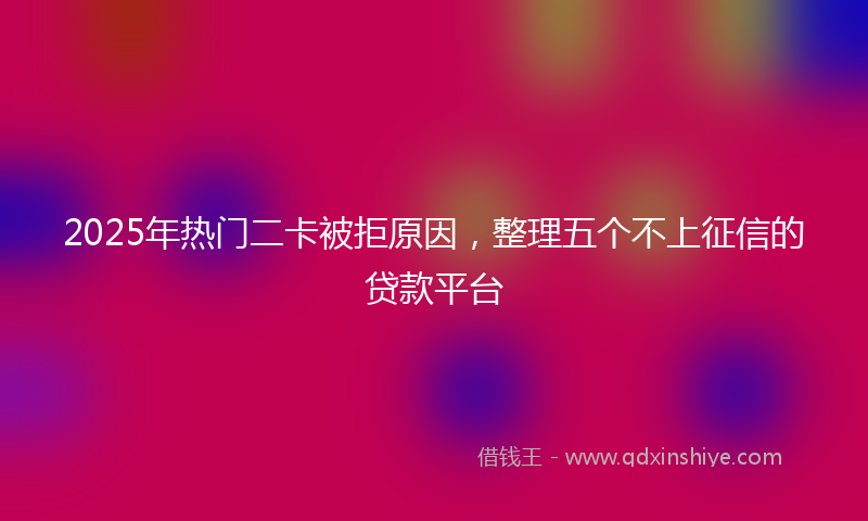 2025年热门二卡被拒原因，整理五个不上征信的贷款平台