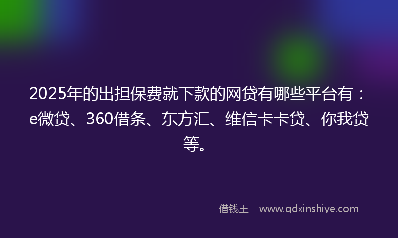 2025年的出担保费就下款的网贷有哪些平台有：e微贷、360借条、东方汇、维信卡卡贷、你我贷等。