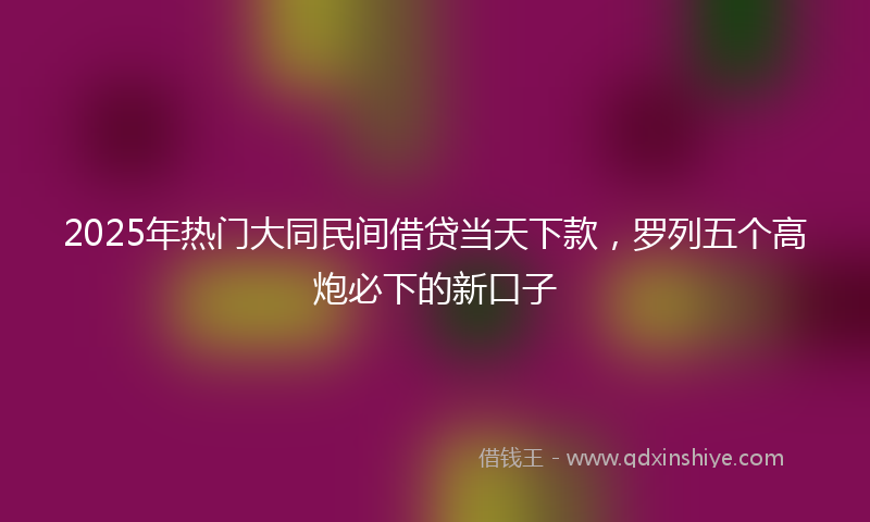 2025年热门大同民间借贷当天下款，罗列五个高炮必下的新口子