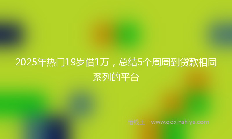 2025年热门19岁借1万，总结5个周周到贷款相同系列的平台