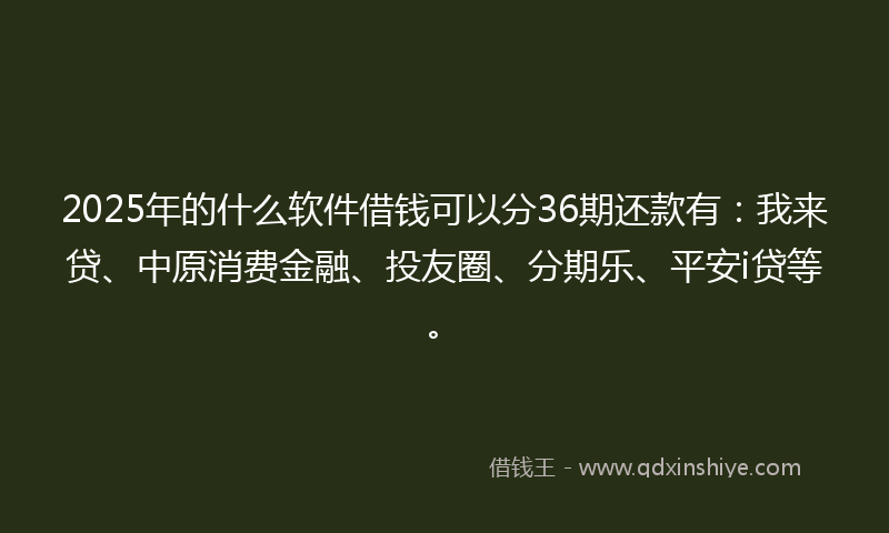 2025年的什么软件借钱可以分36期还款有：我来贷、中原消费金融、投友圈、分期乐、平安i贷等。