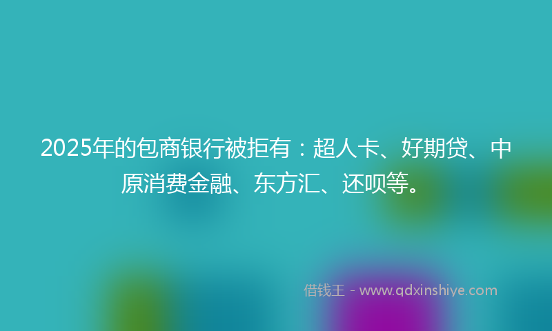 2025年的包商银行被拒有：超人卡、好期贷、中原消费金融、东方汇、还呗等。
