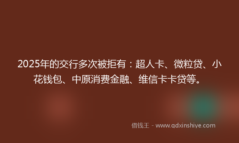2025年的交行多次被拒有：超人卡、微粒贷、小花钱包、中原消费金融、维信卡卡贷等。