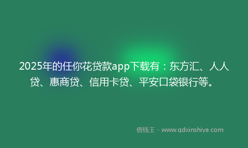 2025年的任你花贷款app下载有：东方汇、人人贷、惠商贷、信用卡贷、平安口袋银行等。