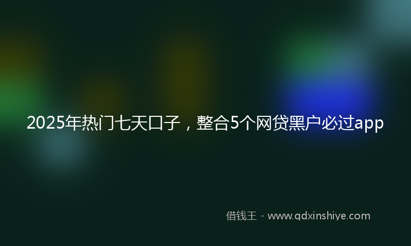 2025年热门七天口子，整合5个网贷黑户必过app