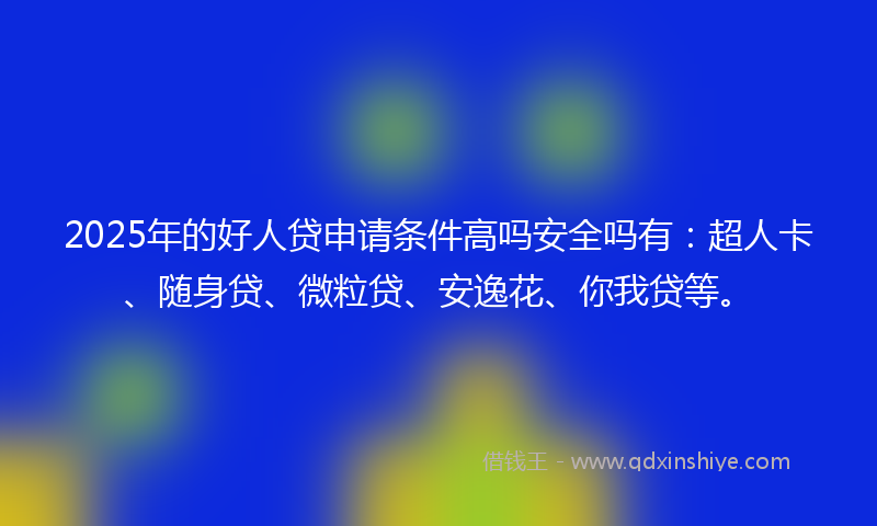 2025年的好人贷申请条件高吗安全吗有：超人卡、随身贷、微粒贷、安逸花、你我贷等。