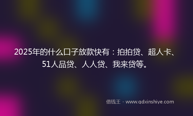 2025年的什么口子放款快有：拍拍贷、超人卡、51人品贷、人人贷、我来贷等。