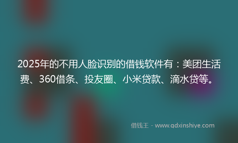 2025年的不用人脸识别的借钱软件有：美团生活费、360借条、投友圈、小米贷款、滴水贷等。