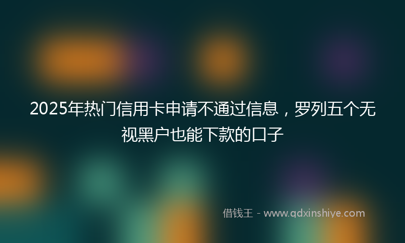 2025年热门信用卡申请不通过信息，罗列五个无视黑户也能下款的口子
