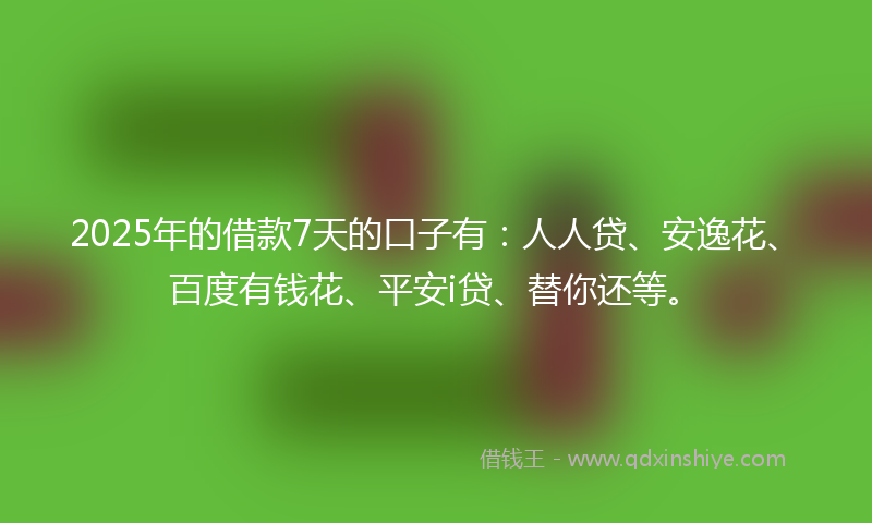 2025年的借款7天的口子有：人人贷、安逸花、百度有钱花、平安i贷、替你还等。