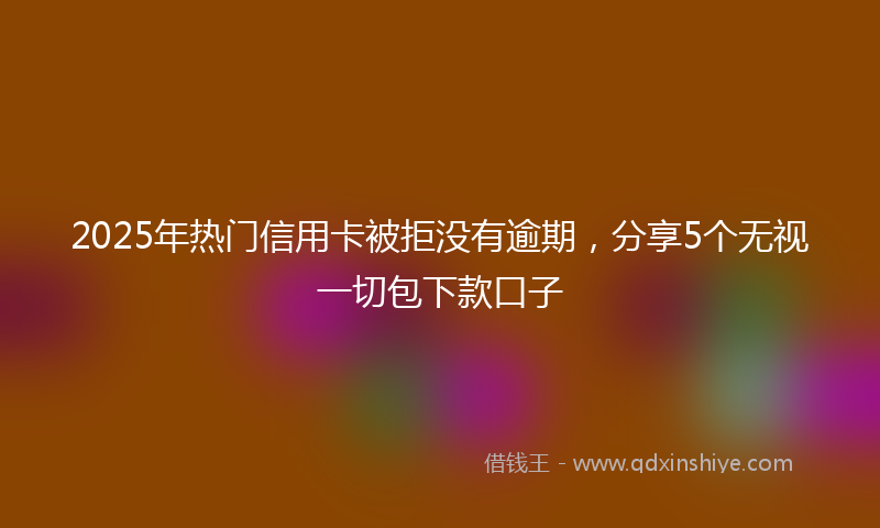 2025年热门信用卡被拒没有逾期，分享5个无视一切包下款口子