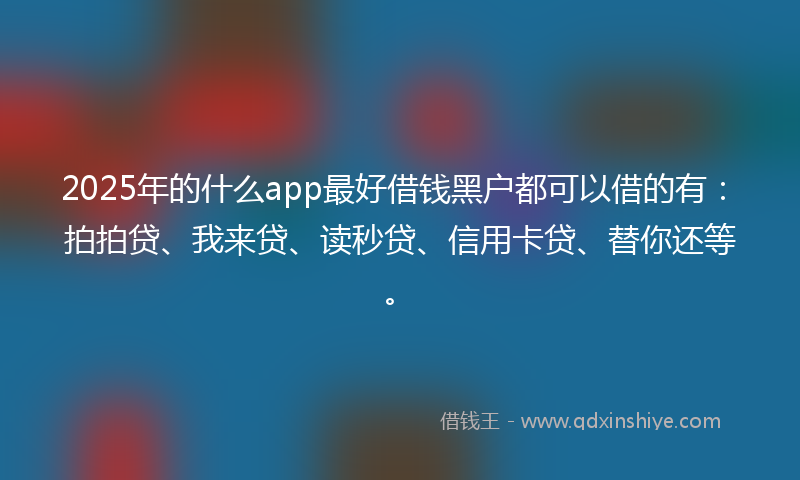 2025年的什么app最好借钱黑户都可以借的有：拍拍贷、我来贷、读秒贷、信用卡贷、替你还等。