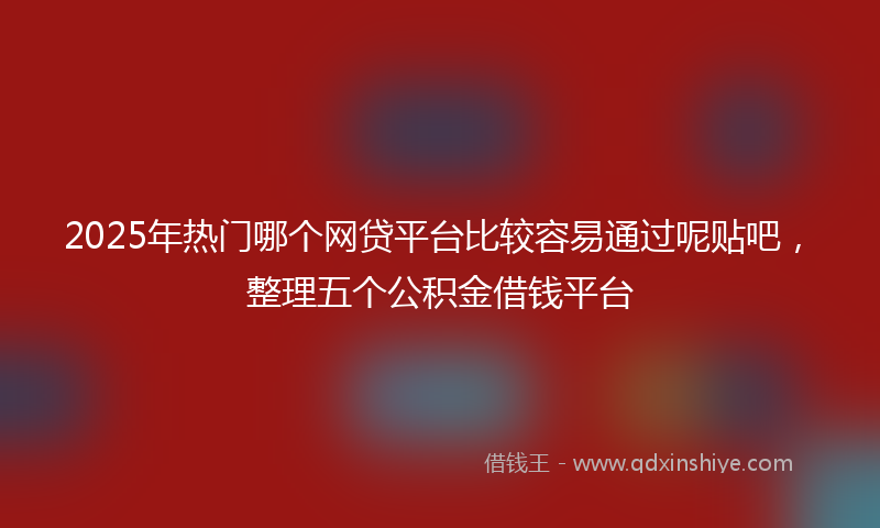 2025年热门哪个网贷平台比较容易通过呢贴吧，整理五个公积金借钱平台