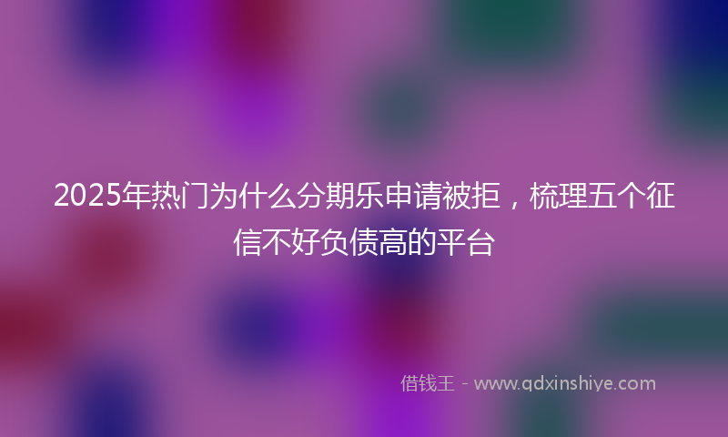 2025年热门为什么分期乐申请被拒，梳理五个征信不好负债高的平台