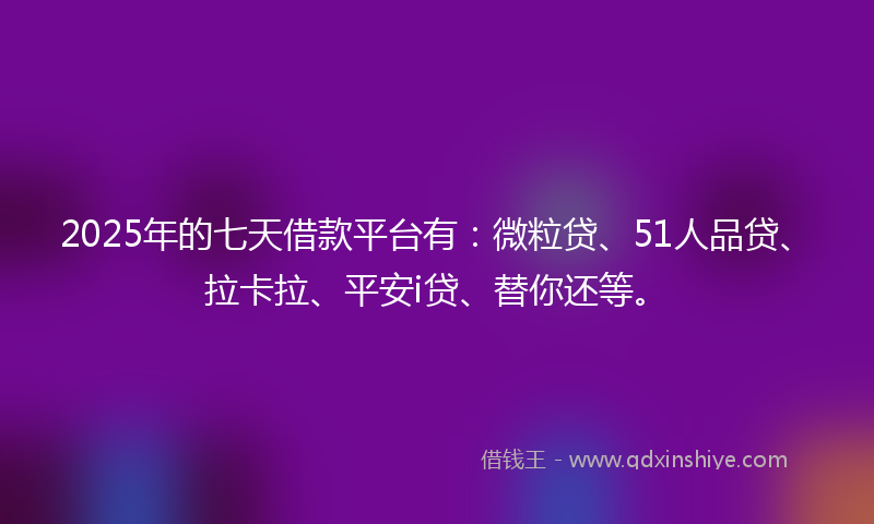 2025年的七天借款平台有：微粒贷、51人品贷、拉卡拉、平安i贷、替你还等。