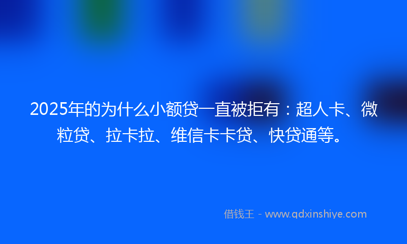 2025年的为什么小额贷一直被拒有：超人卡、微粒贷、拉卡拉、维信卡卡贷、快贷通等。