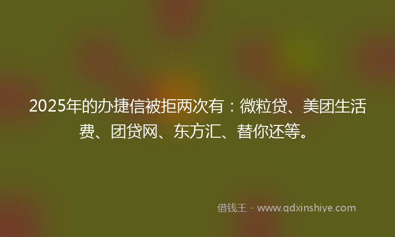2025年的办捷信被拒两次有：微粒贷、美团生活费、团贷网、东方汇、替你还等。