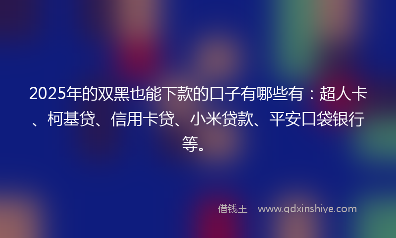 2025年的双黑也能下款的口子有哪些有：超人卡、柯基贷、信用卡贷、小米贷款、平安口袋银行等。