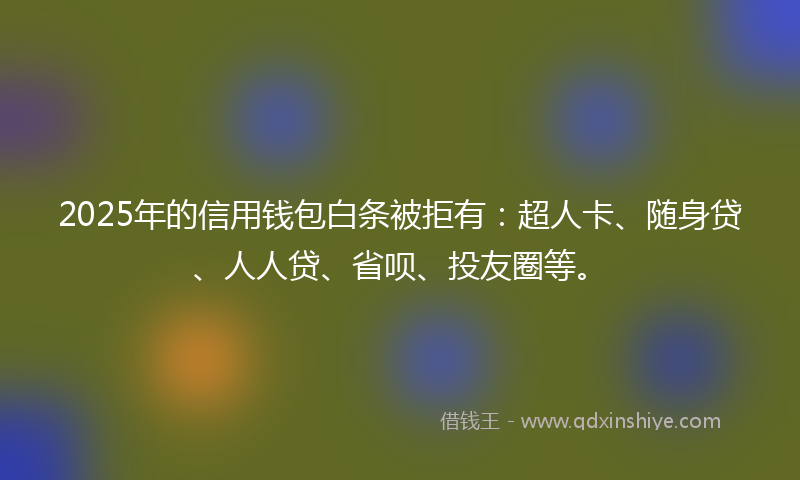 2025年的信用钱包白条被拒有：超人卡、随身贷、人人贷、省呗、投友圈等。