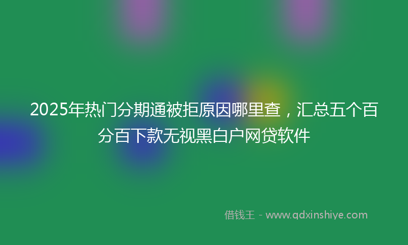 2025年热门分期通被拒原因哪里查，汇总五个百分百下款无视黑白户网贷软件