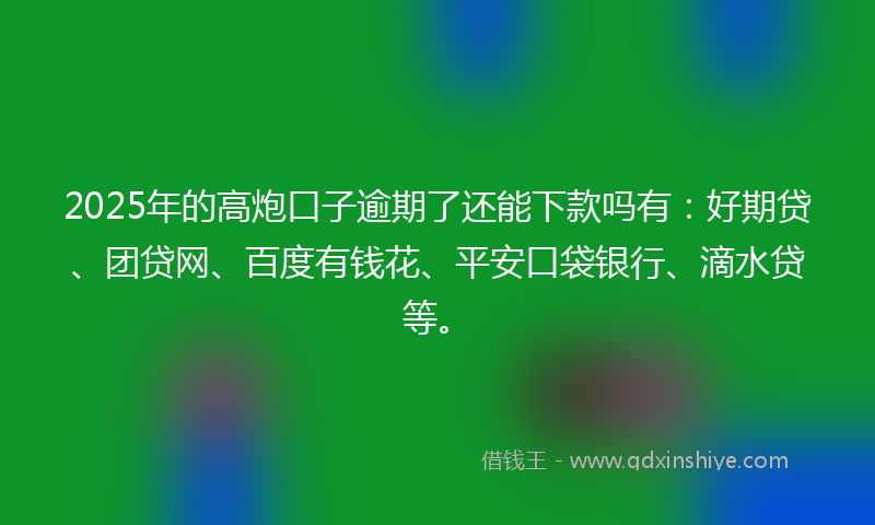 2025年的高炮口子逾期了还能下款吗有：好期贷、团贷网、百度有钱花、平安口袋银行、滴水贷等。