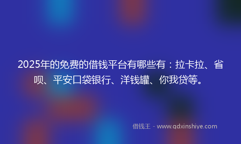2025年的免费的借钱平台有哪些有：拉卡拉、省呗、平安口袋银行、洋钱罐、你我贷等。