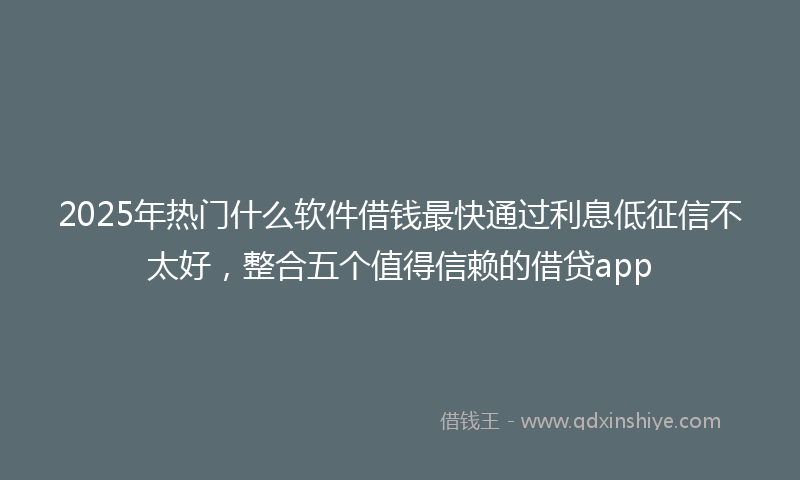 2025年热门什么软件借钱最快通过利息低征信不太好，整合五个值得信赖的借贷app