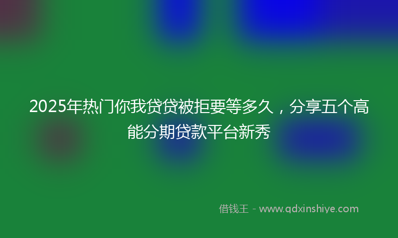 2025年热门你我贷贷被拒要等多久，分享五个高能分期贷款平台新秀