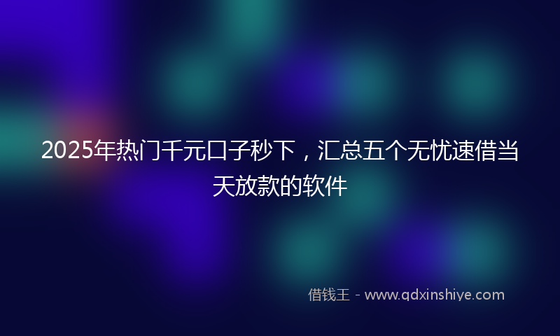 2025年热门千元口子秒下，汇总五个无忧速借当天放款的软件