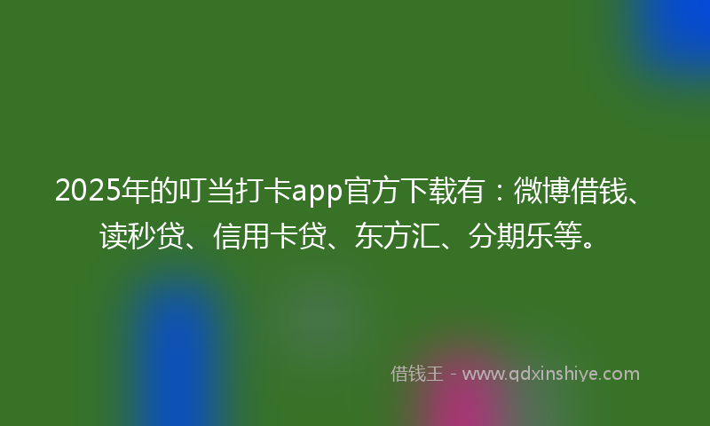 2025年的叮当打卡app官方下载有：微博借钱、读秒贷、信用卡贷、东方汇、分期乐等。