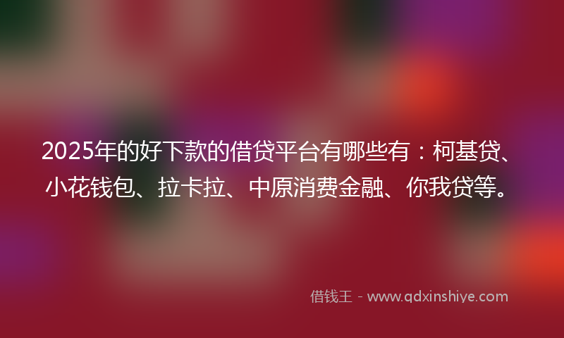 2025年的好下款的借贷平台有哪些有：柯基贷、小花钱包、拉卡拉、中原消费金融、你我贷等。
