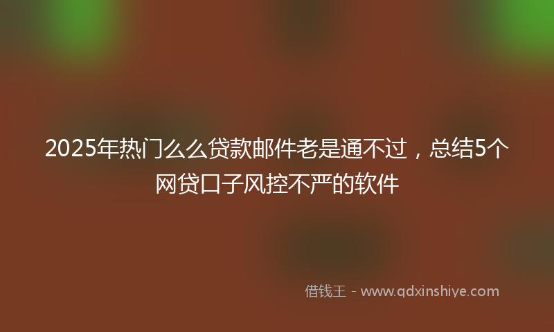 2025年热门么么贷款邮件老是通不过，总结5个网贷口子风控不严的软件