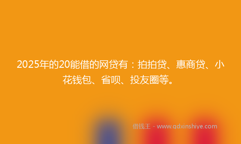 2025年的20能借的网贷有：拍拍贷、惠商贷、小花钱包、省呗、投友圈等。