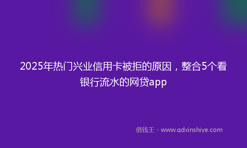 2025年热门兴业信用卡被拒的原因，整合5个看银行流水的网贷app