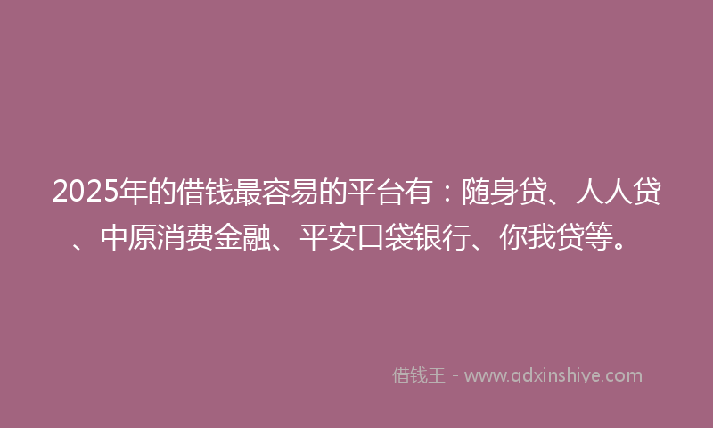 2025年的借钱最容易的平台有：随身贷、人人贷、中原消费金融、平安口袋银行、你我贷等。